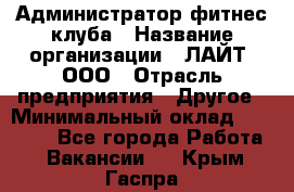 Администратор фитнес-клуба › Название организации ­ ЛАЙТ, ООО › Отрасль предприятия ­ Другое › Минимальный оклад ­ 17 000 - Все города Работа » Вакансии   . Крым,Гаспра